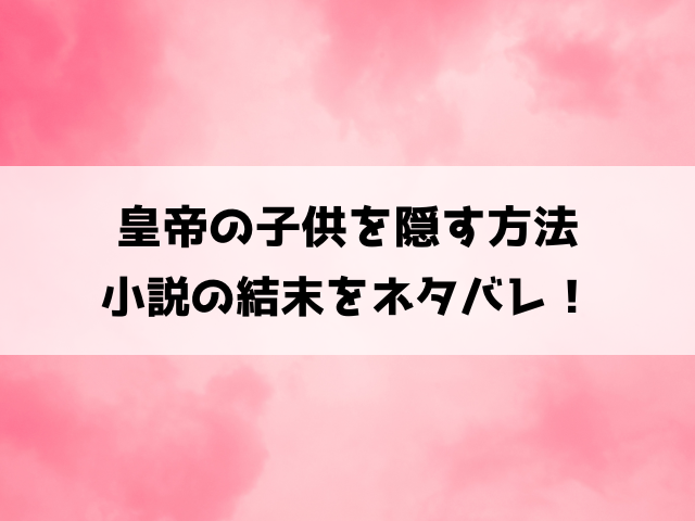 【皇帝の子供を隠す方法】結末ネタバレ！原作小説の最終回と外伝についてもご紹介！